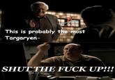 This is probably the most Targaryen- SHUT THE F--- UP!!!