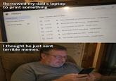 Borrowed my dad's laptop to print something. O History Chrome history Tabs from other devices Clear browsing data Today - Tuesday, April 23, 2024 Q Search history ☐ 1:32 PM G how to talk to adult son without being annoying - Google Search 12:17 PM G do sons like when dads text first Google Search 11:58 AM G funny memes for son over 30 - Google Search ☐ 11:42 AM G why do adult children stop calling - Google Search ☐ 11:03 AM G best chips for when son visits - Google Search ☐ 9:45 AM G how to make spaghetti not mushy - Google Search I thought he just sent terrible memes.
