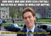 HOW DUDES WHO HAVE NEVER SEEN A FOOTBALL MATCH EVER ACT WHEN THE WORLD CUP HAPPENS: you know i'm something of a football expert myself imgflip.com
