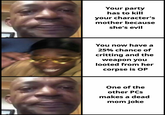 Your party has to kill your character's mother because she's evil You now have a 25% chance of critting and the weapon you looted from her corpse is OP One of the other PCs makes a dead mom joke