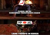 PLEASE, WE'RE SOMEWHAT PROSPEROUS AGAIN 神 ●風 imgflip.com LAND TROOPS IN KOREA