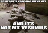 SOMEONE'S VOLCANO WENT OFF AND IT'S NOT MT. VESUVIUS