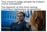 'You mustn't judge people by today's moral standards!' The Spanish at the time seeing Columbus' behaviour as governor
