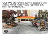 GM: We start this game outside the cities most notorious fighting pit. Roll for initiative... WAFFLE HOUSE