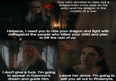 Guy who decided to take out a dragonrider (who was on his side) and his dragon in the middle of a war Helaena, I need you to ride your dragon and fight with me against the people who killed your child and plan to kill the rest of us. I don't give a f---. I'm going to appear in Daemon's dream and guide him. Leave her alone. I'm going to sell you all out to Rhaenyra.
