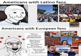 Americans with Latino fans ARGENTINA IS TAKING OVER KC Americans with European fans "This is seriously so wholesome!!" "OMG they're discovering America. Did you see that? they love Bucees and BBQ!" "They sure know how to party! Can I join LINKS! (LEFT) BUILT THE WALL EUROPEANS TRY USA FOOD FIRST TIME! A French 1st time in Buc-ees WALMART IS HUGE! Walmart MAN'S you guys pleasee?" !!