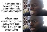 "They are just level 5, they can't do that much damage!" Also me watching the players kill the Tough in one turn