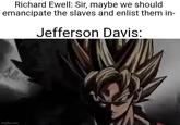 Richard Ewell: Sir, maybe we should emancipate the slaves and enlist them in- Jefferson Davis: imgflip.com