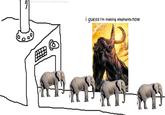Meanwhile at the elephant factory.... i guess i'm making elephants now