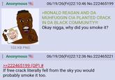 Anonymous 06/19/26(Fri)22:10:46 No.222465199 >RONALD REAGAN AND DA MUHFUGGIN CIA PLANTED CRACK IN DA BLACK COMMUNITY!!! Okay n----, why did you smoke it? 103 KB PNG : Anonymous >>222465199 (OP) # 06/19/26(Fri)22:12:36 No.222465221 If free crack literally fell from the sky you would probably smoke it too.