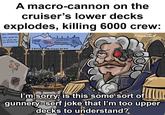 A macro-cannon on the cruiser's lower decks explodes, killing 6000 crew: NEW ANNOUNCEMENT "NOW HEAR THIS' ALL HANDS MAN Your BATTLESTATIONS" GREASER CLANS NAVY OFFICER CORPS GUN-DELK RUNNERS PROW MECHANICUS TUNNEL SNAKES FAMILIES ALLIANCE enwattat RAD PATCH AUTONOMOUS FREE- STATE CRUISER POLITICAL MAP CHEESE TROLLEY I'm sorry, is this some sort of gunnery-serf joke that I'm too upper decks to understand?