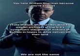 You hate William Sherman because you're a racist I hate William Sherman because he was an architect of the U.S's systematic slaughter of millions of Buffalo in hopes to drive natives off their land We are not the same