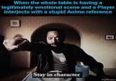 When the whole table is having a legitimately emotional scene and a Player interjects with a stupid Anime reference Stay in character imgflip.com