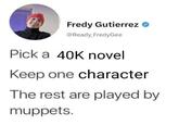 Fredy Gutierrez ❤ @Ready FredyGee Pick a 40K novel Keep one character The rest are played by muppets.