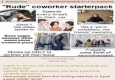 Anonymous 06/25/25(Wed)08:31:14 No.81606015 "Rude" coworker starterpack Spends every break in their car Doesn't talk unless spoken to Gives vague answers when asked about weekend plans Has a "we're coworkers, not friends" mentality Shows up ONLY to do their job then leave imgrip.com me as a coworker.jpg Probably some form of neurodivergent 144 KB JPG >clock in, do your job, don't bother anyone as best you can, clock out >almost all of your coworkers now have a personal vendetta against you Have people always been this f------ retarded, or it just a post-COVID thing?