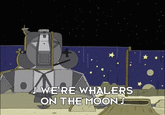 D WE'RE WHALERS ON THE MOON S