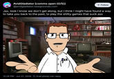 Avid Gladiator [comms open (0/5)] @avidgladiator.newgrounds.com + Follow Jax, look I know we don't get along, but I think I might have found a way to take you back to the past, to play the s----- games that suck ass 0 12:28 PM Jun 21, 2026 Everybody can reply CENSERY