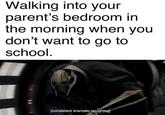 Walking into your parent's bedroom in the morning when you don't want to go to school. [consistent dramatic coughing]