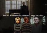 Why is it when something happens it's always you three...