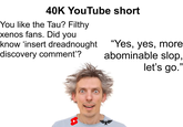 40K YouTube short You like the Tau? Filthy xenos fans. Did you know 'insert dreadnought discovery comment'? "Yes, yes, more abominable slop, let's go."