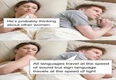 He's probably thinking about other women. All languages travel at the speed of sound but sign language travels at the speed of light