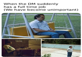 When the DM suddenly has a full time job (We have become unimportant)