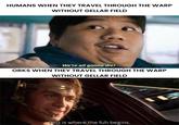 HUMANS WHEN THEY TRAVEL THROUGH THE WARP WITHOUT GELLAR FIELD We're all gonna die! ORKS WHEN THEY TRAVEL THROUGH THE WARP WITHOUT GELLAR FIELD This is where the fun begins.