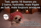 Twé, après 16 tisanes pis 2 bains, hydratée, mais fripée as f---, mais toujours anxieuse p'têtre si j'mets la tisane drette dans l'bain pis que j'm'infuse le bobbeulbatte