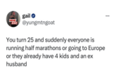 MEME ZAR gail⭑ @yungmtngoat You turn 25 and suddenly everyone is running half marathons or going to Europe or they already have 4 kids and an ex husband