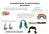 Insufferable commentary youtuber recycled content "Gen alpha cant read" "estranged parents" "childfree" calls their subscribers "friends" or "pals" *zooming randomly or playing a random laugh track or "awe noise* Random earrings *random cut scene of the acting out what they're commenting on* SAFE SPACE they/them