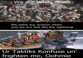 We are White Scars O O We paint our armour white and we are fast like the lightning Moar Red -> Moar Fasta Ur Taktiks Konfuse un' frighten me, Oohmie