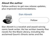 About the author Follow authors to get new release updates, plus improved recommendations. Dan Abnett Follow Dan Abnett is a novelsit and award-winnig comic book writer. He has written twenty-five novels for the Black Library, including the acclaimed Gaunt's Ghosts series and the