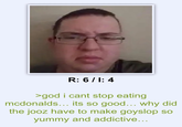R: 6/1: 4 >god i cant stop eating mcdonalds... its so good... why did the jooz have to make goyslop so yummy and addictive...
