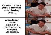Japan: It was just a normal war during WWII. Also Japan when someone mentions the Nanjing Massacre.