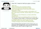 Anonymous | 815056689 124.0 kB PNG 1시간 전 ... Hey /b/ I need to tell you guys a story >Be me >Be working at suicide hotline >Have access to donation logs >Go through them from time to time between calls >Notice a man has made a donation of $17.50 every month, same day, for a couple years >Check to see if there's a note with the donations >They all read something like as follows "To Jason, from dad. I miss you every day" >I asked about it, turns out his son killed himself when he was really young >That money is his son's allowance Don't think that people won't miss you, or people will forget you, you are loved anon even if you don't feel it right now. 3 REPLIES 3 IMAGES REPLY