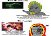 The Materium: Us Necrons can predict the flow of the materium using the Intertialess Drive. We shorten the distance between locations to move between them quickly and safely. The Warp: The Warp has broken through. The Gellar Field has fallen. The crew are mutating... The Omnissiah's will has been lost......