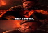 YOU WERE MY BROTHER, ANAKIN. STEP BROTHER.
