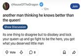 r/HouseOfTheDragon • 12m another man thinking he knows better than the queen! Show Discussion Join its one thing to disagree but to disobey and lock your queen up and go fight to be the hero, you got what you deserved little man ↑ Vote D