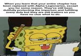When you learn that your entire chapter has been replaced with Alpha Legionaries, except you for some reason. They've still been dutifully protecting the imperium and fulfilling every duty but they are still traitors so you have no clue what to do. made with mematic