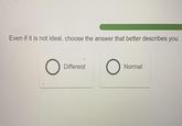 Even if it is not ideal, choose the answer that better describes you. О Different O Normal