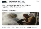 RickRaptor105 @RickRaptor105 >is named Bobby Atwater >gets killed at water Bravo Koepp 2:46 AM ⚫ Jun 22, 2026 10.7K Views