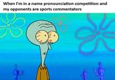 When I'm in a name pronounciation competition and my opponents are sports commentators * *