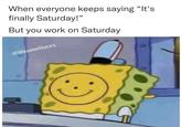When everyone keeps saying "It's finally Saturday!" But you work on Saturday @WeasterHutJrs