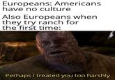 Europeans: Americans have no culture Also Europeans when they try ranch for the first time: Perhaps I treated you too harshly