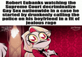 Robert Eubanks watching the Supreme Court decriminalize Gay Sex nationwide in a case he started by drunkenly calling the police on his boyfriend in a fit of jealous rage HAZBIN HOTEL prime