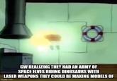GW REALIZING THEY HAD AN ARMY OF SPACE ELVES RIDING DINOSAURS WITH LASER WEAPONS THEY COULD BE MAKING MODELS OF imgflip.com