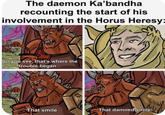 The daemon Ka'bandha recounting the start of his involvement in the Horus Heresy= So you see, that's where the trouble began... That smile That damned smile..