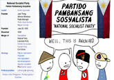 National Socialist Party Partido Pambansang Sosyalista Leader Founder Founded Dissolved Merger of Ideology Political position Emilio Aguinaldo Jose Timog Alfonso Mendoza Pablo Manlapit Pedro Abad Santos Miguel Cornejo June 25, 1935 1936 Sakdalistas Radical Party Laborista Party Partido Komunista Fascist Party Civil Union Filipino nationalism Populism Anti-imperialism Anti-Americanism Agrarian socialism Pro-Imperial Japan Left-wing to right-wing Politics of the Philippines Political parties ⚫ Elections PARTIDO PAMBANSANG SOSYALISTA "NATIONAL SOCIALIST PARTY" WELL. THIS IS AWKWARD.