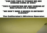"CQD SOS THIS IS TITANIC WE ARE SINKING COME AT ONCE" "THIS IS CARPATHIA WE ARE COMING AT MAX SPEED ETA 4 HOURS" "WE DON'T HAVE 4 HOURS IS ANYBODY CLOSER?" The Californian's Wireless Operator:
