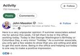 Activity 750 followers Posts Comments John Masslon ✪ · 3rd+ + Follow + Follow HIRING Chief of Litigation Services at Keller Pos... 8h. Here is a very unpopular opinion: If summer associates asked me for advice this week, I'd tell them to be in the office working today. Today is like George Washington's Birthday or Columbus Day, a very minor "holiday." As a summer associate, you only get a few weeks to show that you are willing and able to get the work done. Being in the office and helping out today is one way to make a positive impression. 6C2 6
